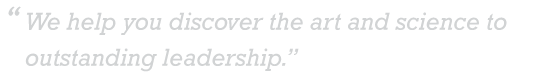 We Help You Discover The Art and Science to Outstanding Leadership.