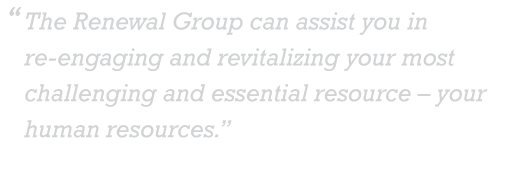 The Renewal Group can assist you in re-engaging and revitalizing your most challenging and essential resource – your human resources.